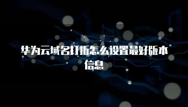华为云域名打折怎么设置最好版本信息