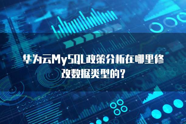 华为云MySQL政策分析在哪里修改数据类型的?