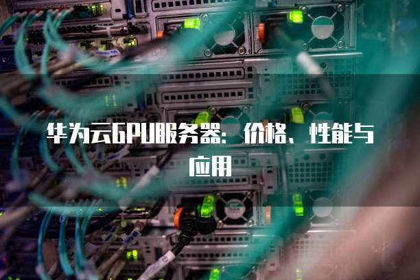 华为云GPU服务器:价格、性能与应用