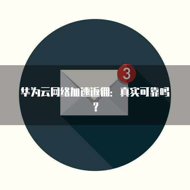 华为云网络加速返佣:真实可靠吗?