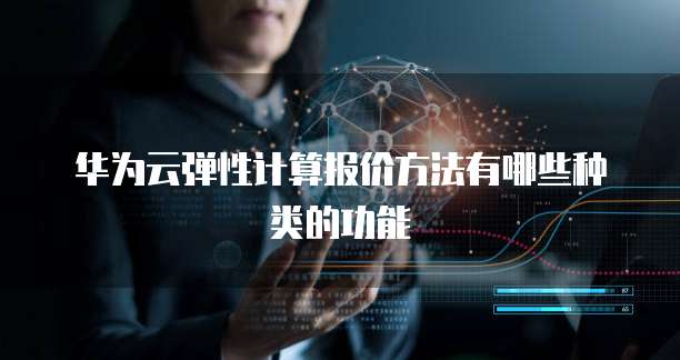 华为云弹性计算报价方法有哪些种类的功能