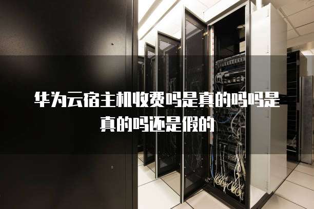 华为云宿主机收费吗是真的吗吗是真的吗还是假的