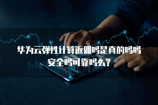 华为云弹性计算返佣吗是真的吗吗安全吗可靠吗么?