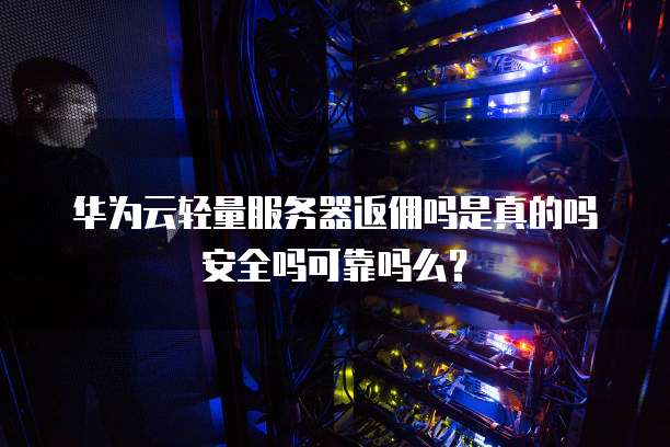 华为云轻量服务器返佣吗是真的吗安全吗可靠吗么?