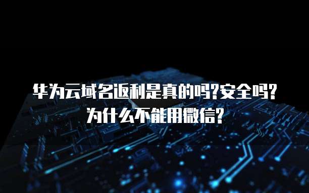华为云域名返利是真的吗?安全吗?为什么不能用微信?