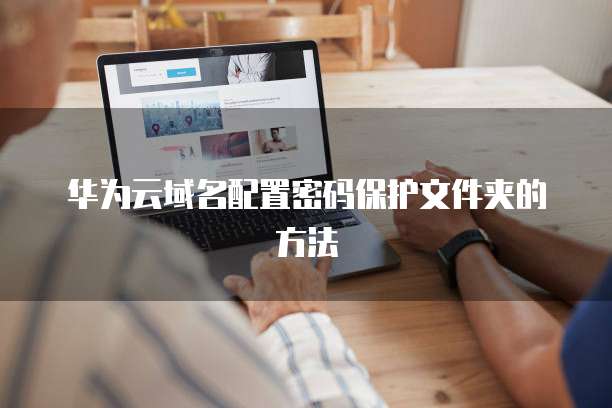 华为云域名配置密码保护文件夹的方法
