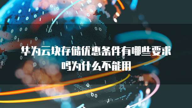 华为云块存储优惠条件有哪些要求吗为什么不能用
