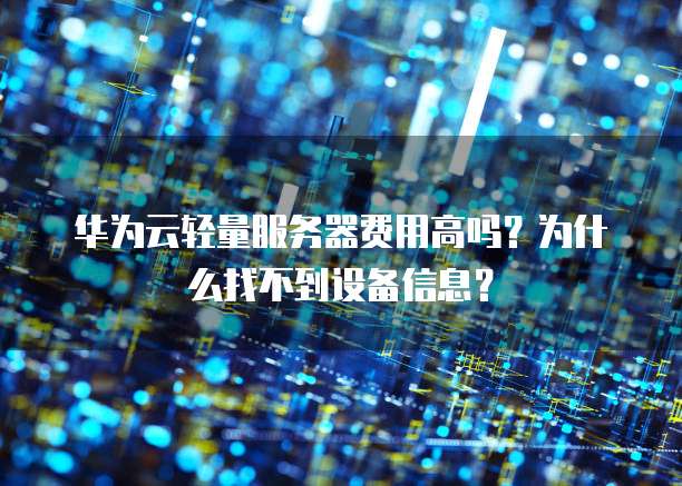 华为云轻量服务器费用高吗？为什么找不到设备信息？