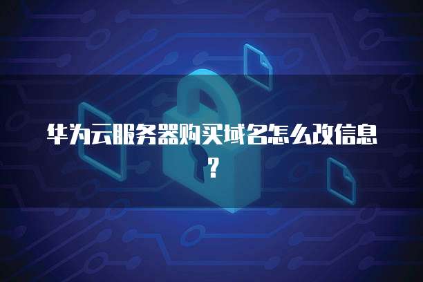 华为云服务器购买域名怎么改信息?