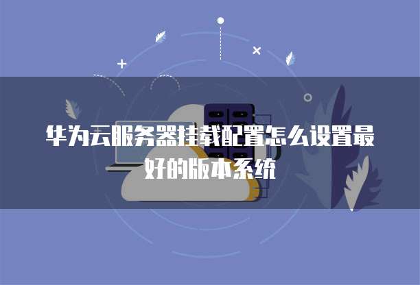 华为云服务器挂载配置怎么设置最好的版本系统