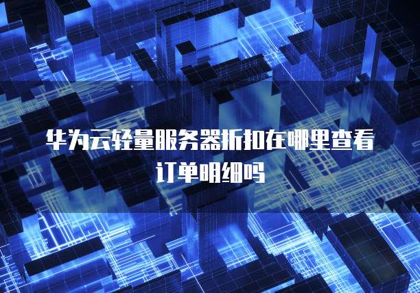 华为云轻量服务器折扣在哪里查看订单明细吗