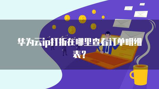 华为云ip打折在哪里查看订单明细表？