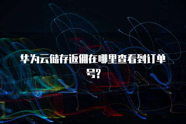 华为云储存返佣在哪里查看到订单号?