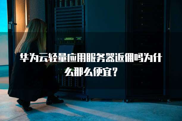 华为云轻量应用服务器返佣吗为什么那么便宜?