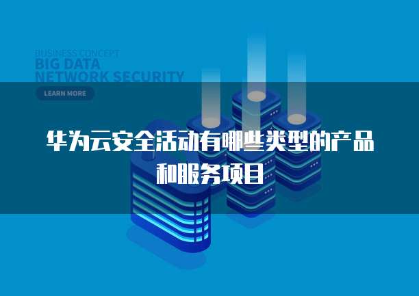华为云安全活动有哪些类型的产品和服务项目