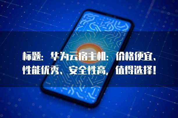 标题:华为云宿主机:价格便宜、性能优秀、安全性高,值得选择!