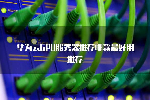 华为云GPU服务器推荐哪款最好用推荐
