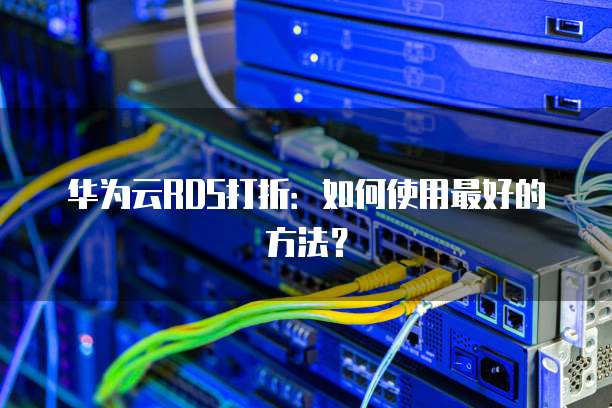 华为云RDS打折:如何使用最好的方法?
