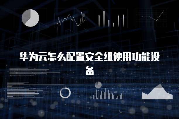 华为云怎么配置安全组使用功能设备