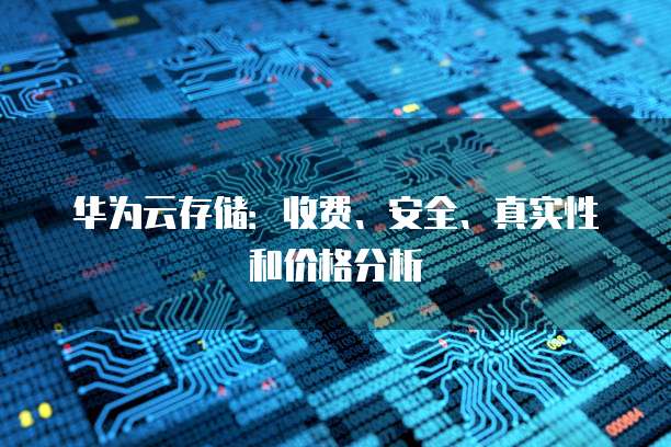 华为云存储:收费、安全、真实性和价格分析