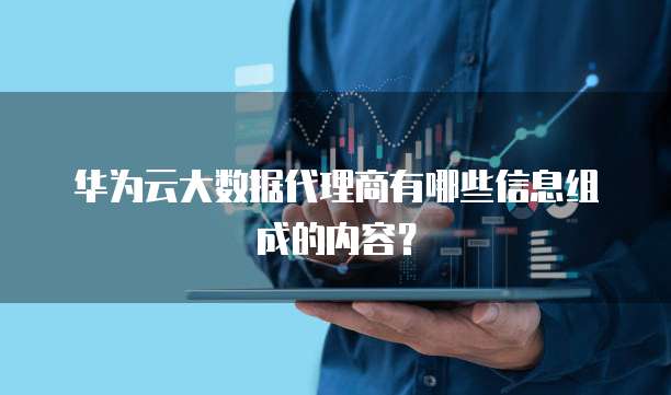 华为云大数据代理商有哪些信息组成的内容?