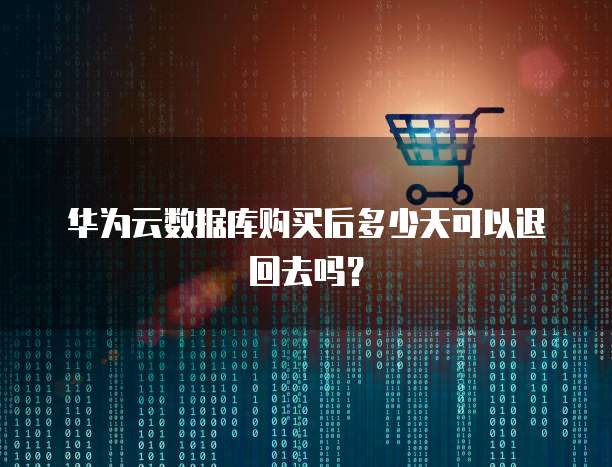 华为云数据库购买后多少天可以退回去吗？