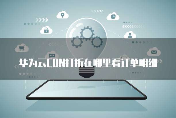 华为云CDN打折在哪里看订单明细