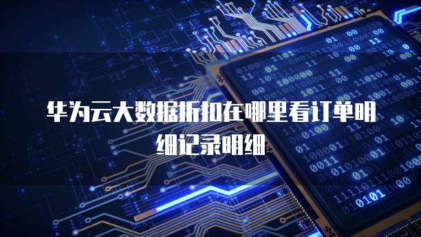 华为云大数据折扣在哪里看订单明细记录明细