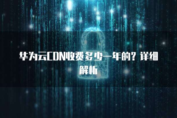 华为云CDN收费多少一年的?详细解析