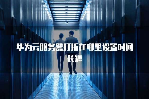华为云服务器打折在哪里设置时间长短