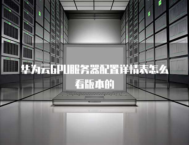 华为云GPU服务器配置详情表怎么看版本的