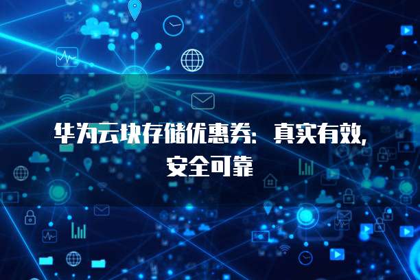 华为云块存储优惠券:真实有效,安全可靠