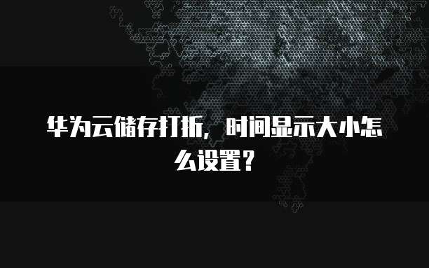 华为云储存打折,时间显示大小怎么设置?