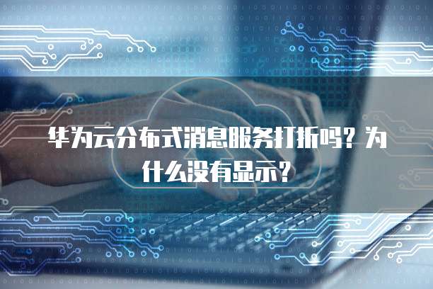 华为云分布式消息服务打折吗?为什么没有显示?