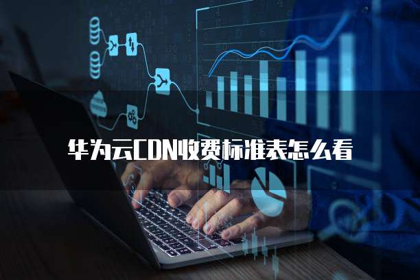 华为云CDN收费标准表怎么看