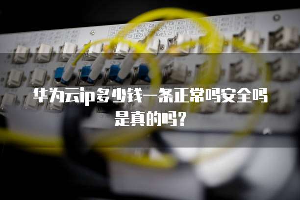 华为云ip多少钱一条正常吗安全吗是真的吗？