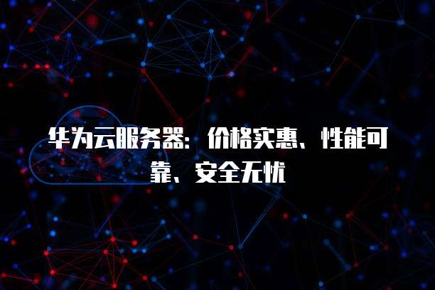 华为云服务器:价格实惠、性能可靠、安全无忧