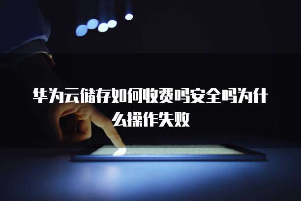 华为云储存如何收费吗安全吗为什么操作失败