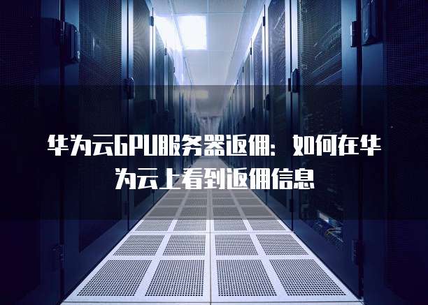 华为云GPU服务器返佣:如何在华为云上看到返佣信息