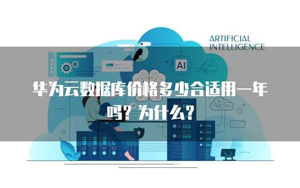 华为云数据库价格多少合适用一年吗?为什么?