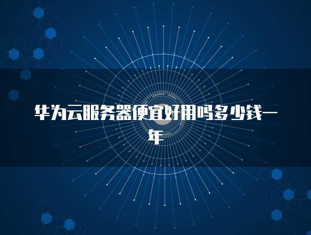 华为云服务器便宜好用吗多少钱一年