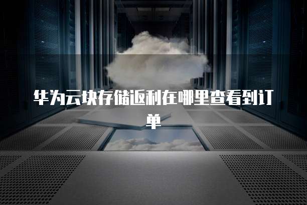 华为云块存储返利在哪里查看到订单