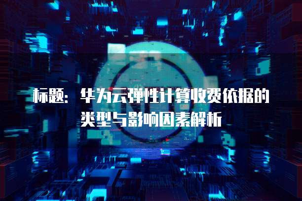 标题：华为云弹性计算收费依据的类型与影响因素解析

