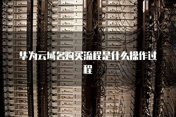 华为云域名购买流程是什么操作过程