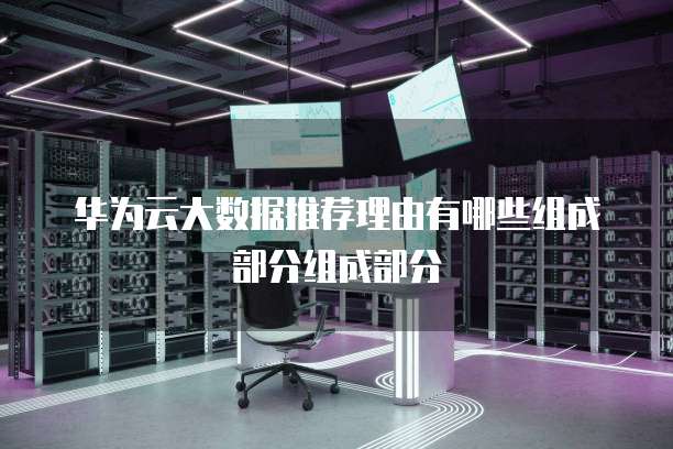 华为云大数据推荐理由有哪些组成部分组成部分