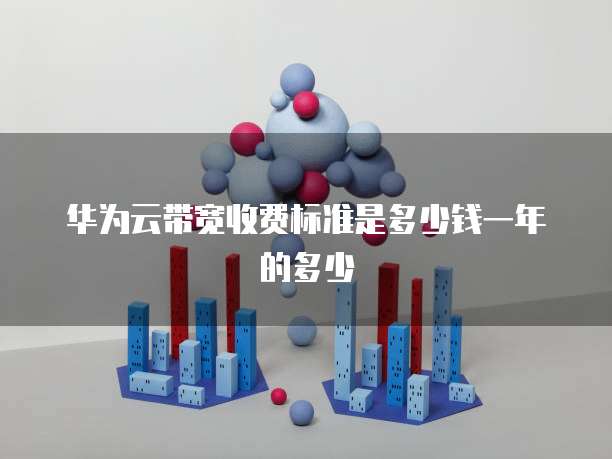 华为云带宽收费标准是多少钱一年的多少