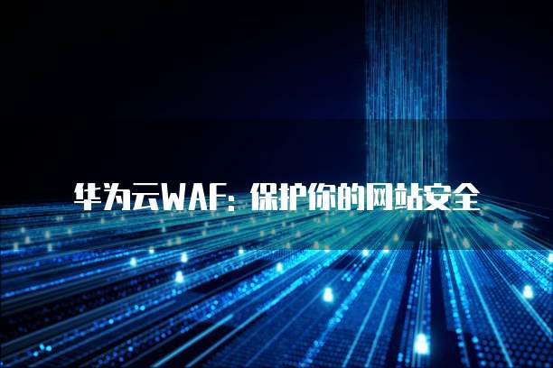 华为云WAF: 保护你的网站安全