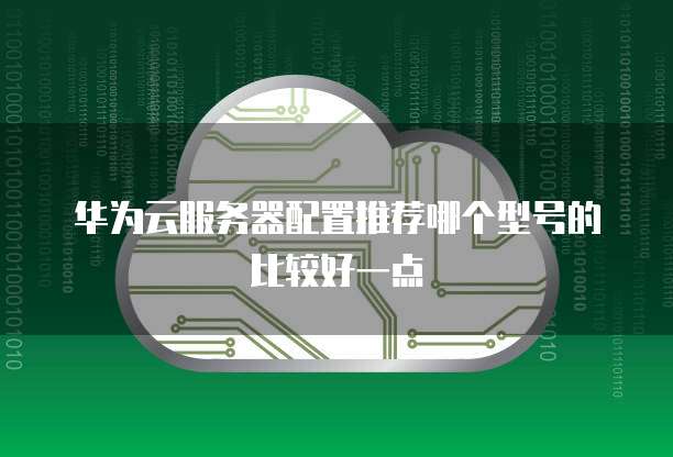 华为云服务器配置推荐哪个型号的比较好一点