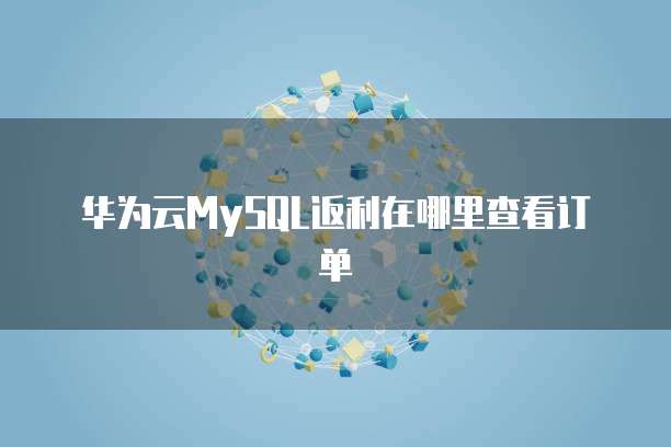 华为云MySQL返利在哪里查看订单