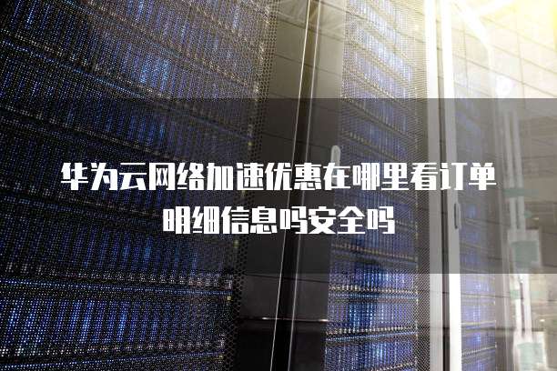华为云网络加速优惠在哪里看订单明细信息吗安全吗